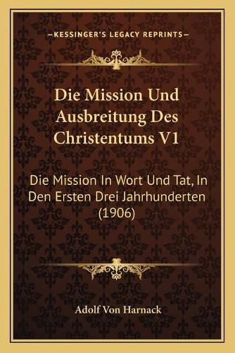 Die Mission Und Ausbreitung Des Christentums V1: Die Mission in Wort Und Tat, in Den Ersten Drei Jahrhunderten (1906)