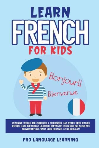 Cover image for Learn French for Kids: Learning French for Children & Beginners Has Never Been Easier Before! Have Fun Whilst Learning Fantastic Exercises for Accurate Pronunciations, Daily Used Phrases, & Vocabulary!