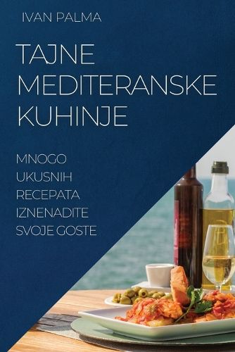 Cover image for Tajne Mediteranske Kuhinje: Mnogo Ukusnih Recepata Iznenadite Svoje Goste