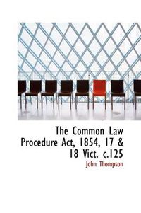 Cover image for The Common Law Procedure Act, 1854, 17 & 18 Vict. C.125