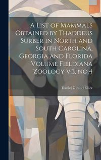 Cover image for A List of Mammals Obtained by Thaddeus Surber in North and South Carolina, Georgia and Florida Volume Fieldiana Zoology v.3, no.4