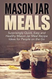 Cover image for Mason Jar Meals: Surprisingly Quick, Easy and Healthy Mason Jar Meal Recipe Ideas for People on the Go