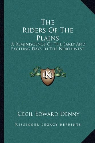 The Riders of the Plains: A Reminiscence of the Early and Exciting Days in the Northwest