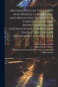 Cover image for Mathematics in the Lower and Middle Commercial and Industrial Schools of Various Countries Represented in the International Commission On the Teaching of Mathematics, Issues 34-42