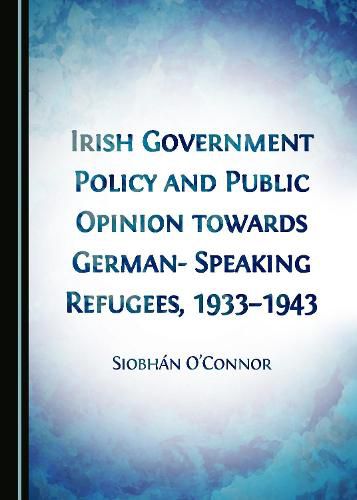 Cover image for Irish Government Policy and Public Opinion towards German-Speaking Refugees, 1933-1943