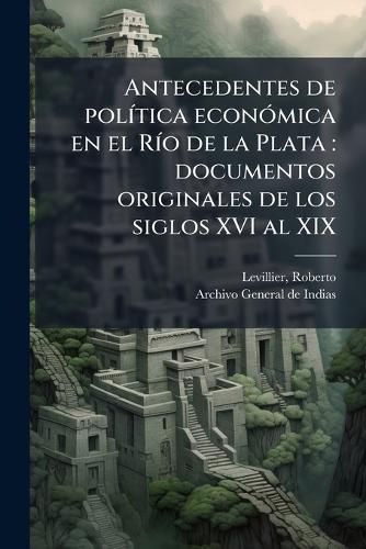 Cover image for Antecedentes de Pol Tica Econ Mica En El R O de La Plata: Documentos Originales de Los Siglos XVI Al XIX