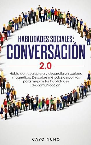 Cover image for Habilidades sociales conversacion 2.0: Habla con cualquiera y desarrolla un carisma magnetico: Descubre metodos disrputivos para mejorar tus habilidades de comunicacion