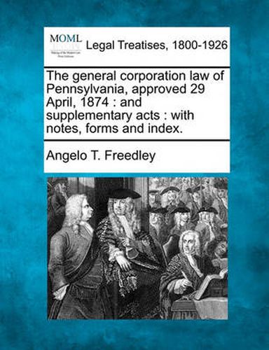 Cover image for The General Corporation Law of Pennsylvania, Approved 29 April, 1874: And Supplementary Acts: With Notes, Forms and Index.