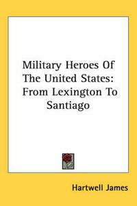 Cover image for Military Heroes of the United States: From Lexington to Santiago