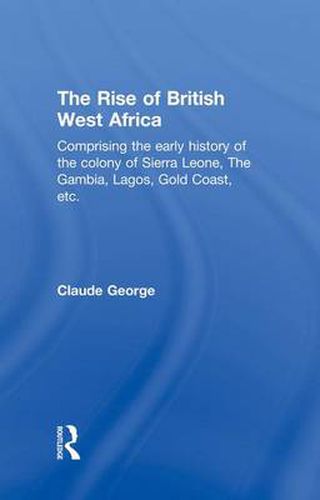 Cover image for The Rise of British West Africa: Comprising the Early History of the Colony of Sierra Leone the Gambia, Lagos, Gold Coast, etc.