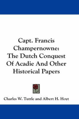 Cover image for Capt. Francis Champernowne: The Dutch Conquest of Acadie and Other Historical Papers