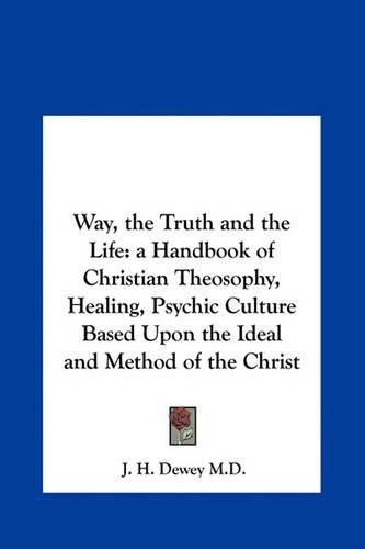 Way, the Truth and the Life: A Handbook of Christian Theosophy, Healing, Psychic Culture Based Upon the Ideal and Method of the Christ