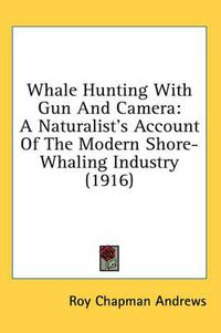 Cover image for Whale Hunting with Gun and Camera: A Naturalist's Account of the Modern Shore-Whaling Industry (1916)