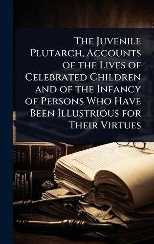 Cover image for The Juvenile Plutarch, Accounts of the Lives of Celebrated Children and of the Infancy of Persons Who Have Been Illustrious for Their Virtues