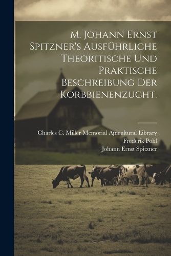Cover image for M. Johann Ernst Spitzner's ausfuehrliche theoritische und praktische Beschreibung der Korbbienenzucht.