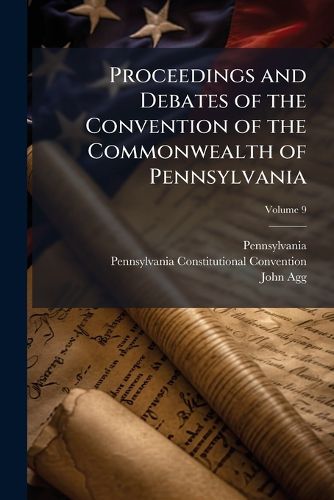 Cover image for Proceedings and Debates of the Convention of the Commonwealth of Pennsylvania: To Propose Amendments to the Constitution, Commenced ... at Harrisburg, on the Second Day of May, 1837, Volume 9