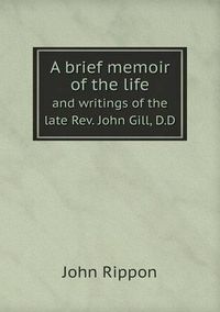 Cover image for A brief memoir of the life and writings of the late Rev. John Gill, D.D