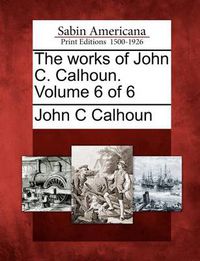 Cover image for The Works of John C. Calhoun. Volume 6 of 6