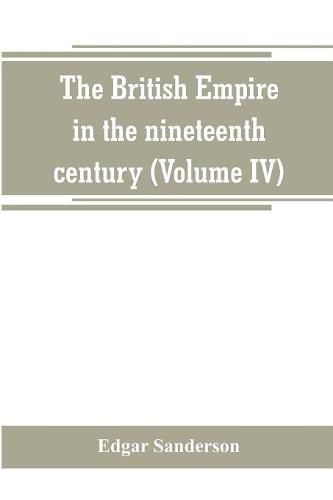 Cover image for The British Empire in the nineteenth century: its progress and expansion at home and abroad: comprising a description and history of the British colonies and dependencies (Volume IV)