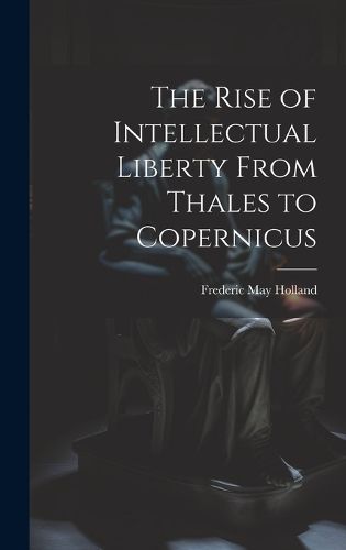 Cover image for The Rise of Intellectual Liberty From Thales to Copernicus