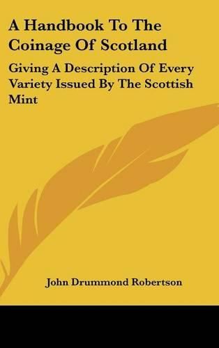 Cover image for A Handbook to the Coinage of Scotland: Giving a Description of Every Variety Issued by the Scottish Mint
