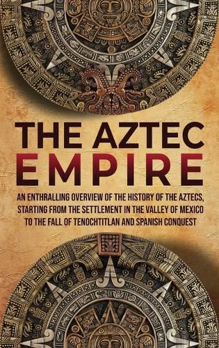 Cover image for The Aztec Empire: An Enthralling Overview of the History of the Aztecs, Starting with the Settlement in the Valley of Mexico