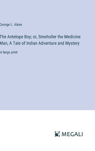 Cover image for The Antelope Boy; or, Smoholler the Medicine Man, A Tale of Indian Adventure and Mystery