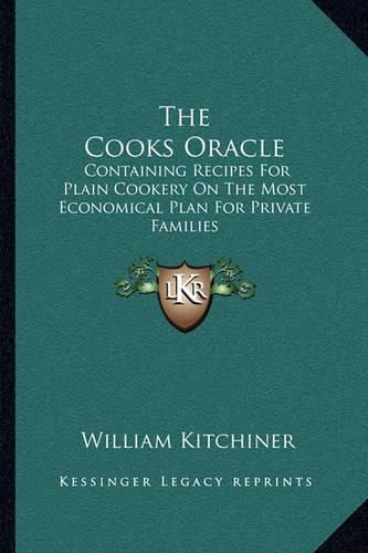 The Cooks Oracle: Containing Recipes for Plain Cookery on the Most Economical Plan for Private Families