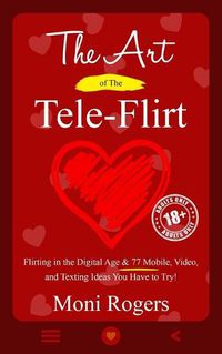 Cover image for The Art of the Tele-Flirt: Flirting in the Digital Age & 77 Mobile, Video, and Texting Ideas You Have to Try