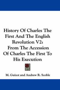 Cover image for History of Charles the First and the English Revolution V2: From the Accession of Charles the First to His Execution