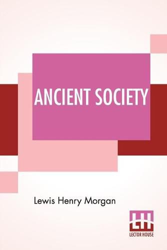 Cover image for Ancient Society: Or Researches In The Lines Of Human Progress From Savagery, Through Barbarism To Civilization