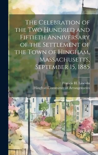 Cover image for The Celebration of the Two Hundred and Fiftieth Anniversary of the Settlement of the Town of Hingham, Massachusetts, September 15, 1885