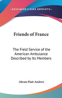 Cover image for Friends of France: The Field Service of the American Ambulance Described by Its Members