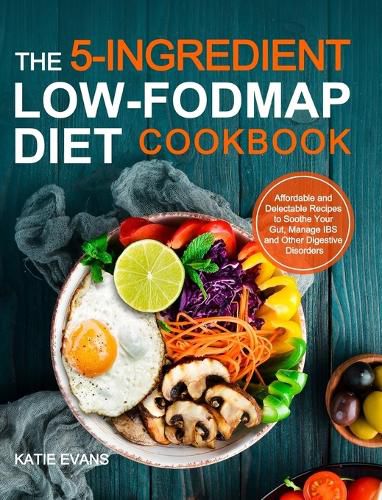Cover image for The 5-ingredient Low-FODMAP Diet Cookbook: Affordable and Delectable Recipes to Soonthe Your Gut&#65292;Manage IBS and Other Digestive Disorders