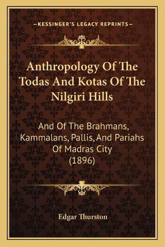 Anthropology of the Todas and Kotas of the Nilgiri Hills: And of the Brahmans, Kammalans, Pallis, and Pariahs of Madras City (1896)