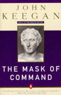 Cover image for The Mask of Command: Alexander the Great, Wellington, Ulysses S. Grant, Hitler, and the Nature of Lea dership