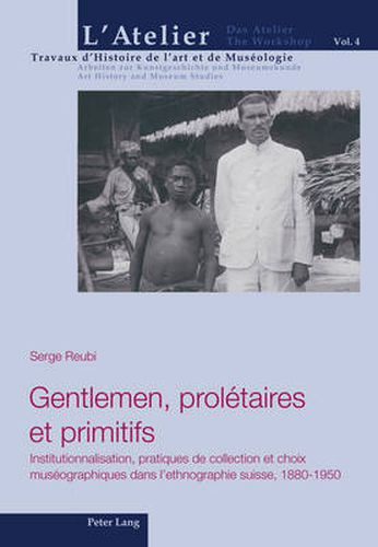 Cover image for Gentlemen, Proletaires Et Primitifs: Institutionnalisation, Pratiques de Collection Et Choix Museographiques Dans l'Ethnographie Suisse, 1880-1950