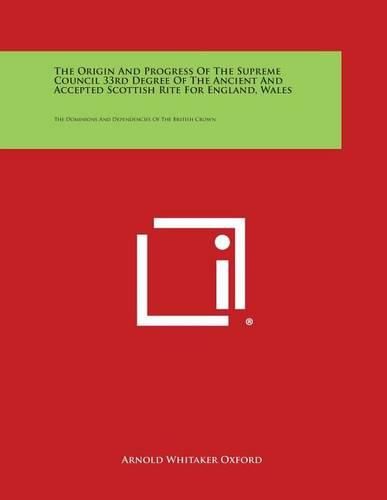 The Origin and Progress of the Supreme Council 33rd Degree of the Ancient and Accepted Scottish Rite for England, Wales: The Dominions and Dependencie