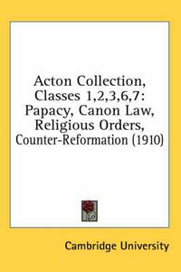 Cover image for Acton Collection, Classes 1,2,3,6,7: Papacy, Canon Law, Religious Orders, Counter-Reformation (1910)