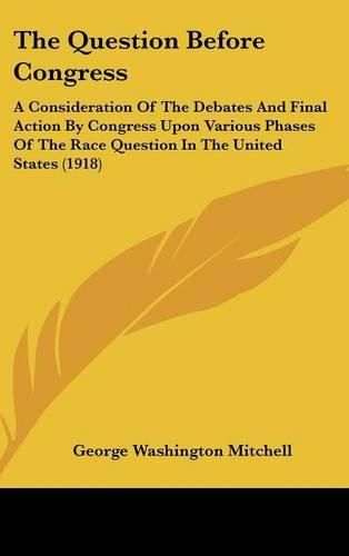 The Question Before Congress: A Consideration of the Debates and Final Action by Congress Upon Various Phases of the Race Question in the United States (1918)