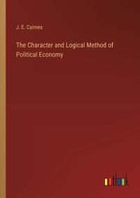 Cover image for The Character and Logical Method of Political Economy