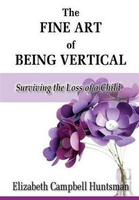 Cover image for The Fine Art of Being Vertical: Surviving the Loss of a Child