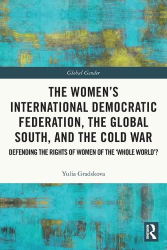 Cover image for The Women's International Democratic Federation, the Global South and the Cold War: Defending the Rights of Women of the 'Whole World'?