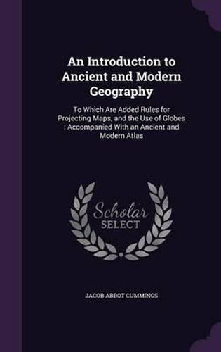 An Introduction to Ancient and Modern Geography: To Which Are Added Rules for Projecting Maps, and the Use of Globes: Accompanied with an Ancient and Modern Atlas