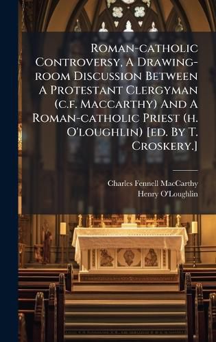 Cover image for Roman-catholic Controversy, A Drawing-room Discussion Between A Protestant Clergyman (c.f. Maccarthy) And A Roman-catholic Priest (h. O'loughlin) [ed. By T. Croskery.]