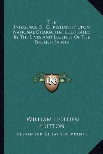 The Influence of Christianity Upon National Character Illustrated by the Lives and Legends of the English Saints