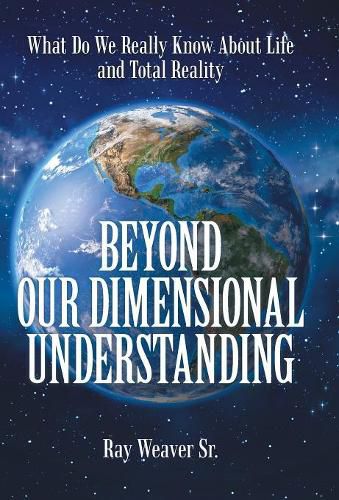 Cover image for Beyond Our Dimensional Understanding: What Do We Really Know About Life and Total Reality