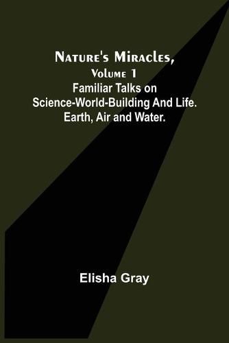 Cover image for Nature's Miracles, Volume 1 Familiar Talks on Science--World-Building and Life. Earth, Air and Water.