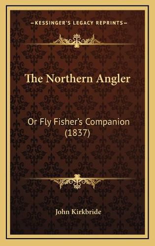 Cover image for The Northern Angler the Northern Angler: Or Fly Fisher's Companion (1837) or Fly Fisher's Companion (1837)