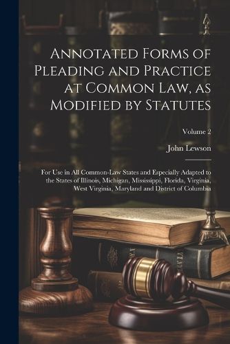 Cover image for Annotated Forms of Pleading and Practice at Common Law, as Modified by Statutes; for Use in All Common-law States and Especially Adapted to the States of Illinois, Michigan, Mississippi, Florida, Virginia, West Virginia, Maryland and District of Columbia;